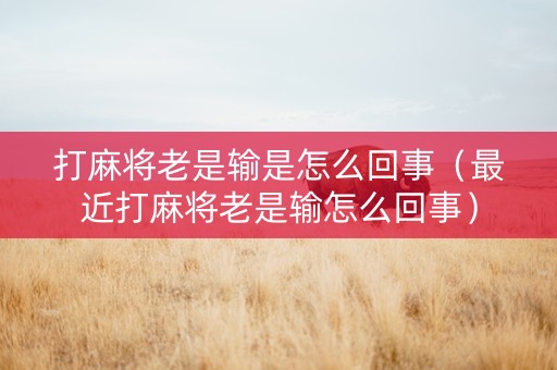 打麻将老是输是怎么回事（最近打麻将老是输怎么回事）