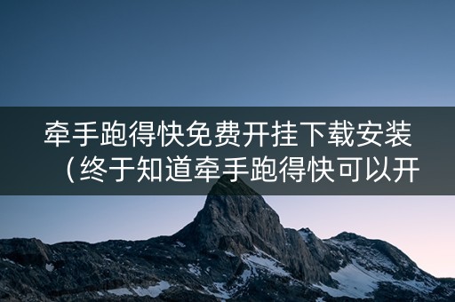 牵手跑得快免费开挂下载安装（终于知道牵手跑得快可以开挂吗）