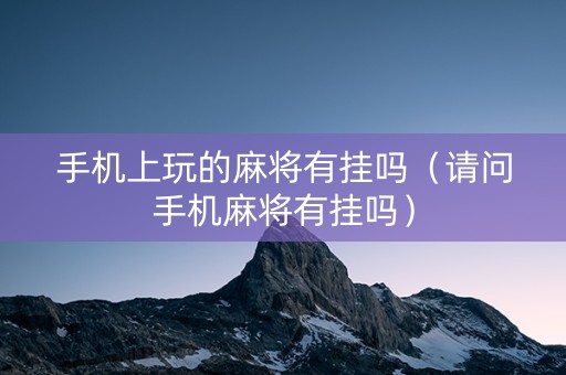 手机上玩的麻将有挂吗（请问手机麻将有挂吗）