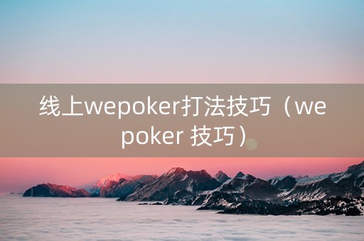 线上wepoker打法技巧（wepoker 技巧）