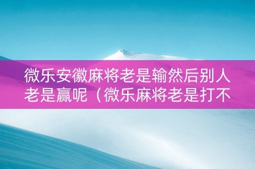 微乐安徽麻将老是输然后别人老是赢呢（微乐麻将老是打不赢）