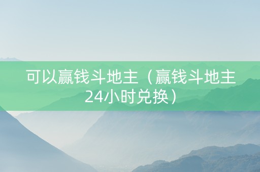 可以赢钱斗地主（赢钱斗地主24小时兑换）