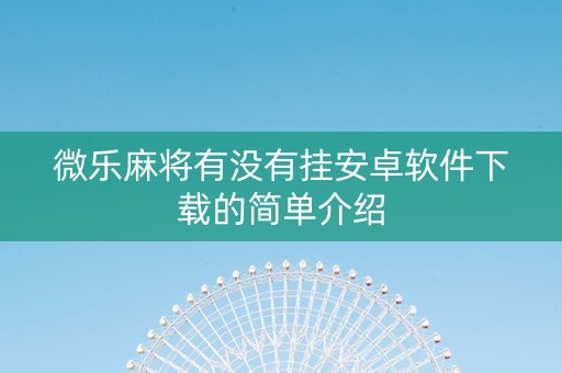 微乐麻将有没有挂安卓软件下载的简单介绍