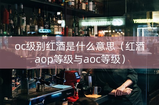 oc级别红酒是什么意思（红酒aop等级与aoc等级）