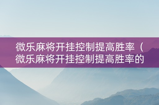 微乐麻将开挂控制提高胜率（微乐麻将开挂控制提高胜率的软件）