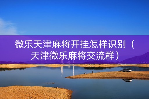 微乐天津麻将开挂怎样识别（天津微乐麻将交流群）