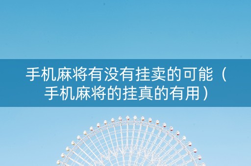 手机麻将有没有挂卖的可能（手机麻将的挂真的有用）