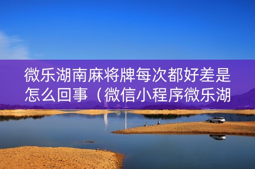 微乐湖南麻将牌每次都好差是怎么回事（微信小程序微乐湖南麻将有挂吗）