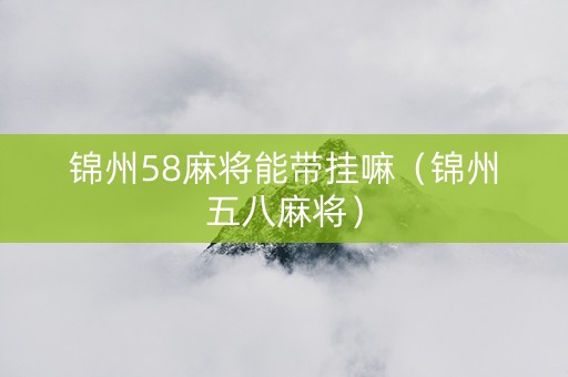 锦州58麻将能带挂嘛（锦州五八麻将）