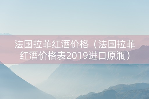 法国拉菲红酒价格（法国拉菲红酒价格表2019进口原瓶）