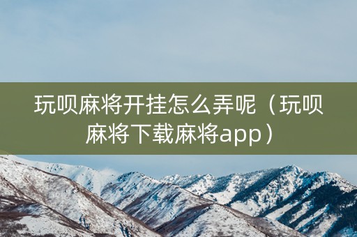 玩呗麻将开挂怎么弄呢（玩呗麻将下载麻将app）