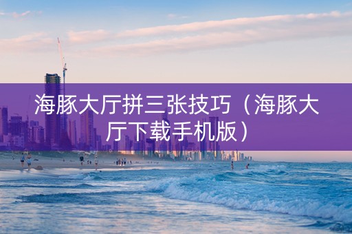 海豚大厅拼三张技巧（海豚大厅下载手机版）