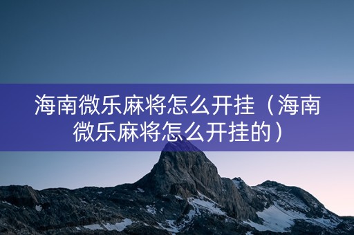 海南微乐麻将怎么开挂（海南微乐麻将怎么开挂的）