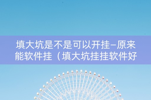 填大坑是不是可以开挂—原来能软件挂（填大坑挂挂软件好使吗）