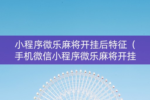 小程序微乐麻将开挂后特征（手机微信小程序微乐麻将开挂神器下载）