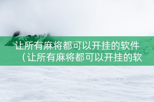 让所有麻将都可以开挂的软件（让所有麻将都可以开挂的软件有哪些）