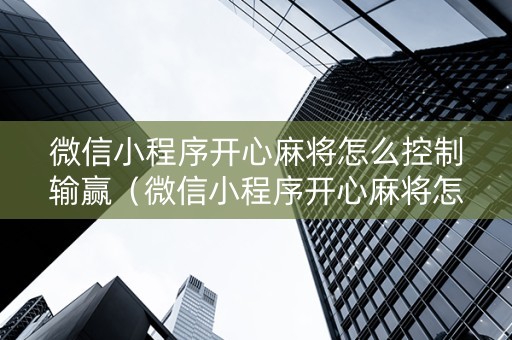 微信小程序开心麻将怎么控制输赢（微信小程序开心麻将怎么开挂）