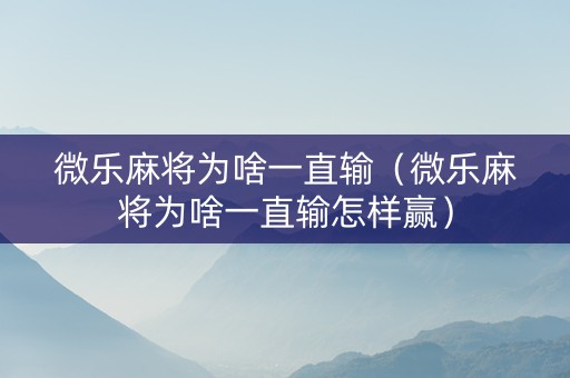 微乐麻将为啥一直输（微乐麻将为啥一直输怎样赢）