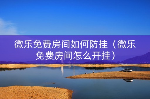 微乐免费房间如何防挂（微乐免费房间怎么开挂）