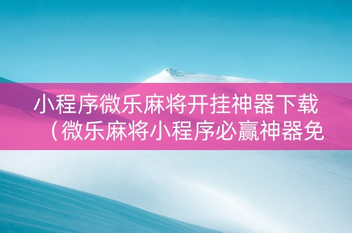 小程序微乐麻将开挂神器下载（微乐麻将小程序必赢神器免费安装）