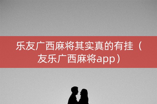 乐友广西麻将其实真的有挂（友乐广西麻将app）