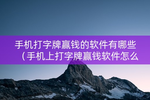 手机打字牌赢钱的软件有哪些（手机上打字牌赢钱软件怎么用）