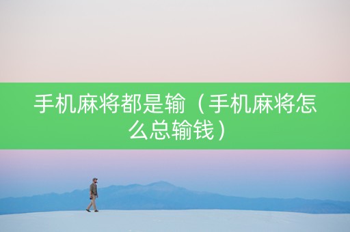 手机麻将都是输（手机麻将怎么总输钱）