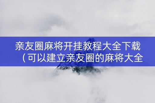 亲友圈麻将开挂教程大全下载（可以建立亲友圈的麻将大全）