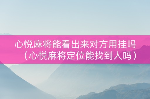 心悦麻将能看出来对方用挂吗（心悦麻将定位能找到人吗）