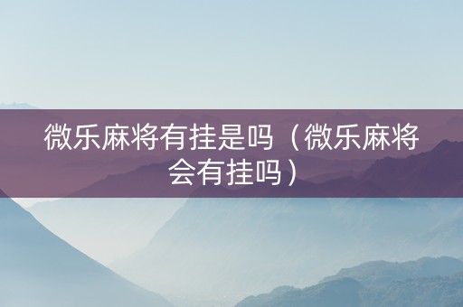 微乐麻将有挂是吗（微乐麻将会有挂吗）