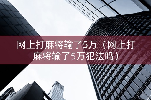 网上打麻将输了5万（网上打麻将输了5万犯法吗）