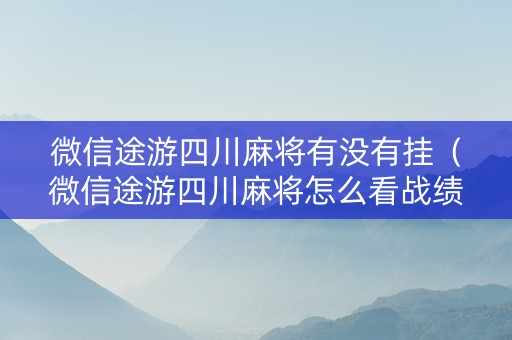 微信途游四川麻将有没有挂（微信途游四川麻将怎么看战绩）