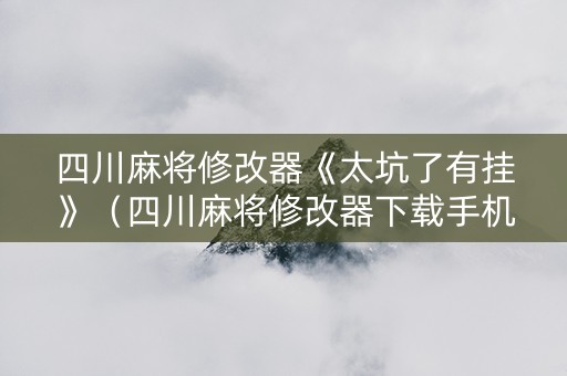 四川麻将修改器《太坑了有挂》（四川麻将修改器下载手机版）