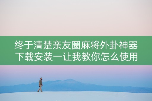 终于清楚亲友圈麻将外卦神器下载安装一让我教你怎么使用（亲友圈麻将怎么破解开挂）