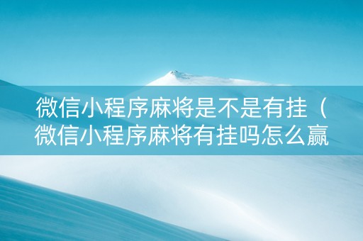 微信小程序麻将是不是有挂（微信小程序麻将有挂吗怎么赢）