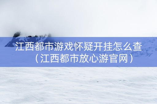 江西都市游戏怀疑开挂怎么查（江西都市放心游官网）