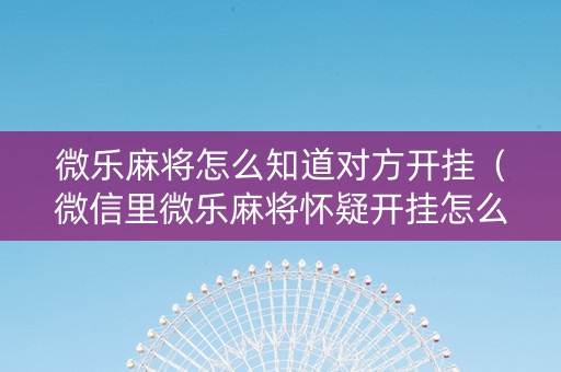 微乐麻将怎么知道对方开挂（微信里微乐麻将怀疑开挂怎么查）