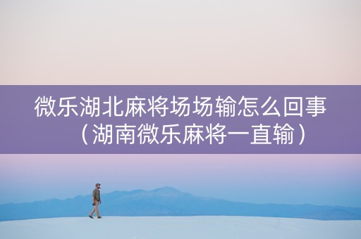 微乐湖北麻将场场输怎么回事（湖南微乐麻将一直输）