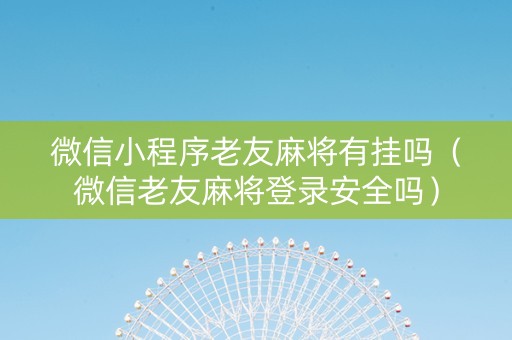 微信小程序老友麻将有挂吗（微信老友麻将登录安全吗）