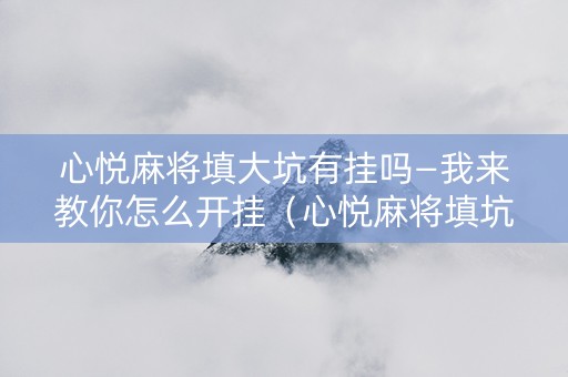 心悦麻将填大坑有挂吗—我来教你怎么开挂（心悦麻将填坑免费挂）