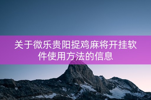 关于微乐贵阳捉鸡麻将开挂软件使用方法的信息