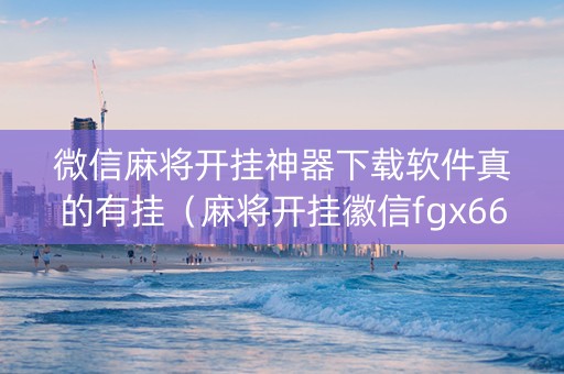 微信麻将开挂神器下载软件真的有挂（麻将开挂徽信fgx66088）