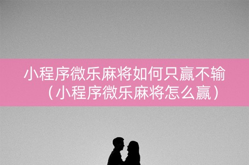 小程序微乐麻将如何只赢不输（小程序微乐麻将怎么赢）