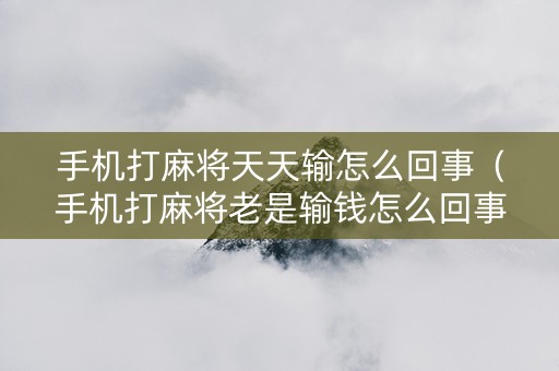 手机打麻将天天输怎么回事（手机打麻将老是输钱怎么回事）