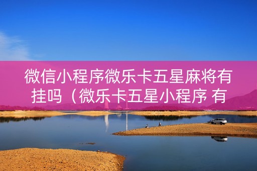 微信小程序微乐卡五星麻将有挂吗（微乐卡五星小程序 有挂么）