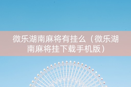 微乐湖南麻将有挂么（微乐湖南麻将挂下载手机版）