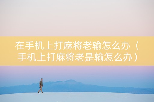 在手机上打麻将老输怎么办（手机上打麻将老是输怎么办）