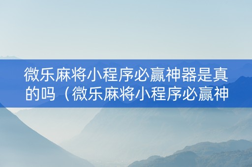 微乐麻将小程序必赢神器是真的吗（微乐麻将小程序必赢神器是真的吗吗）