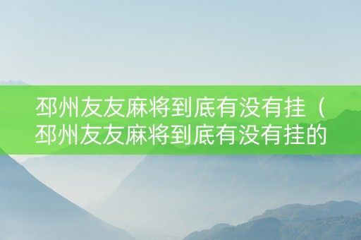 邳州友友麻将到底有没有挂（邳州友友麻将到底有没有挂的）