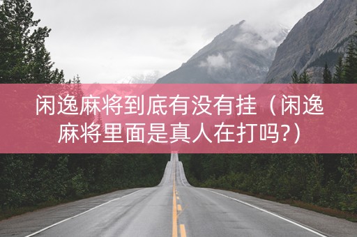 闲逸麻将到底有没有挂（闲逸麻将里面是真人在打吗?）